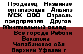 Продавец › Название организации ­ Альянс-МСК, ООО › Отрасль предприятия ­ Другое › Минимальный оклад ­ 5 000 - Все города Работа » Вакансии   . Челябинская обл.,Верхний Уфалей г.